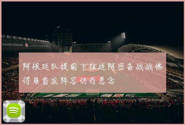 阿根廷队提前飞往迈阿密备战战佛得角首发阵容仍存悬念