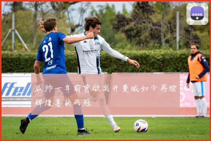 瓜帅一年前曾欲离开曼城如今再续辉煌喜获两冠