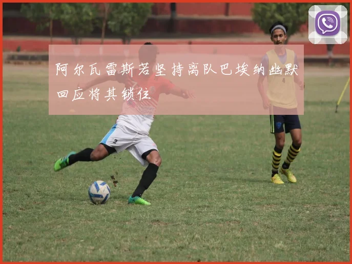 阿尔瓦雷斯若坚持离队巴埃纳幽默回应将其锁住