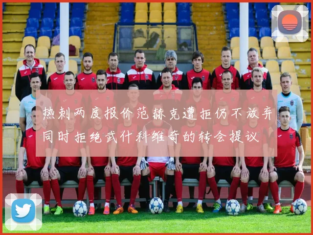 热刺两度报价范赫克遭拒仍不放弃同时拒绝武什科维奇的转会提议