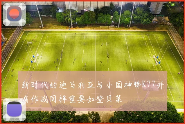 新时代的迪马利亚与小国神锋K77并肩作战同样重要如登贝莱