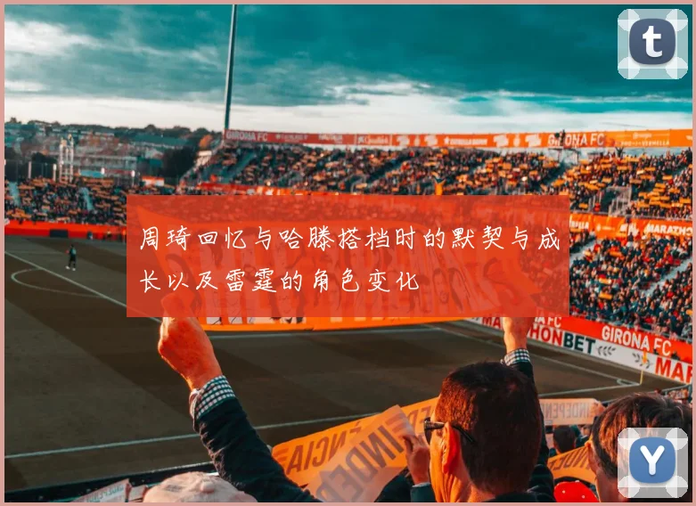 周琦回忆与哈滕搭档时的默契与成长以及雷霆的角色变化
