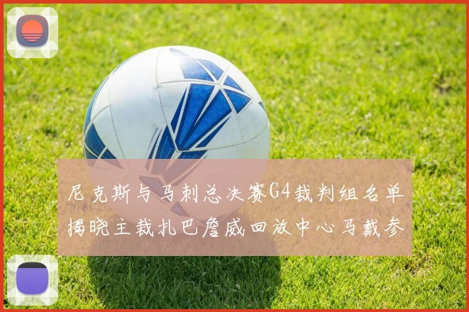尼克斯与马刺总决赛G4裁判组名单揭晓主裁扎巴詹威回放中心马戴参与执法