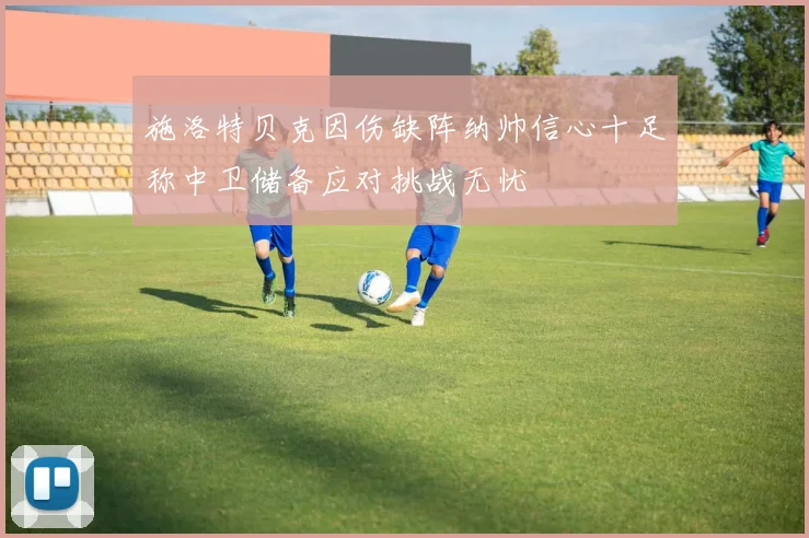 施洛特贝克因伤缺阵纳帅信心十足称中卫储备应对挑战无忧