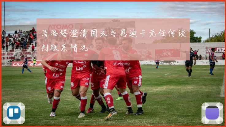 马洛塔澄清国米与恩迪卡无任何谈判联系情况