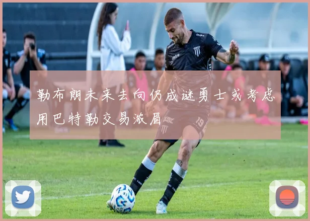 勒布朗未来去向仍成谜勇士或考虑用巴特勒交易浓眉