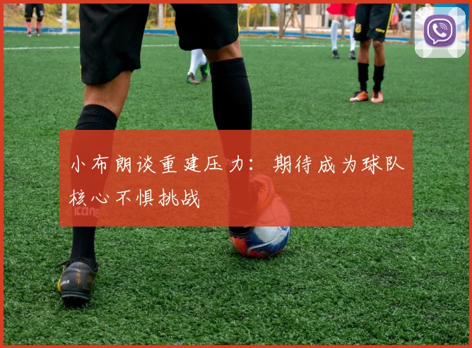 小布朗谈重建压力：期待成为球队核心不惧挑战