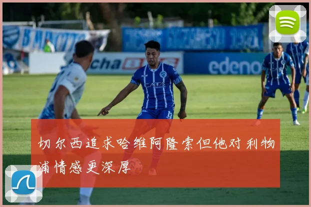 切尔西追求哈维阿隆索但他对利物浦情感更深厚
