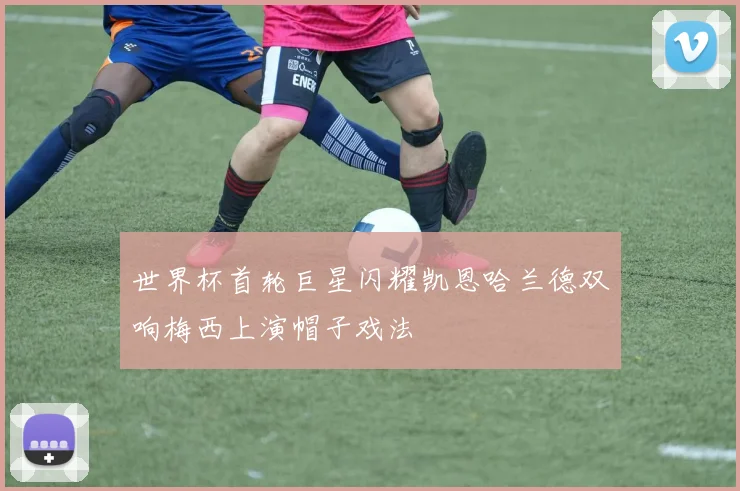 世界杯首轮巨星闪耀凯恩哈兰德双响梅西上演帽子戏法