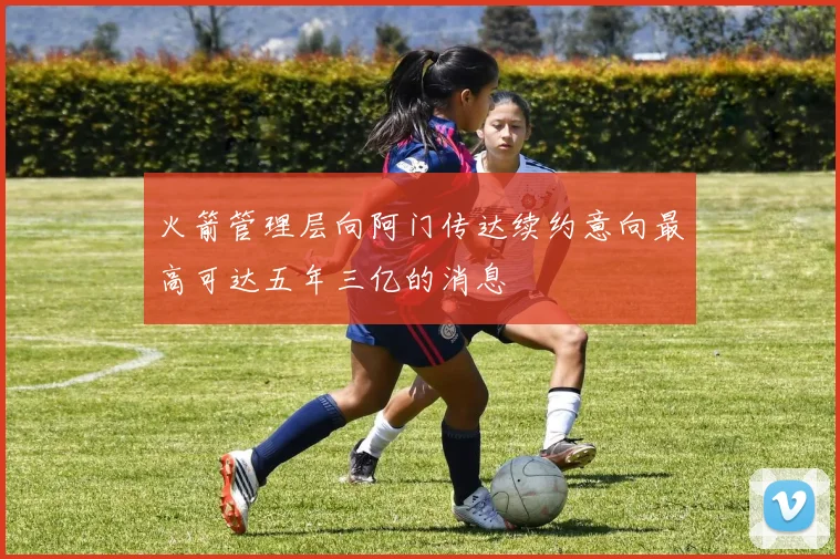 火箭管理层向阿门传达续约意向最高可达五年三亿的消息